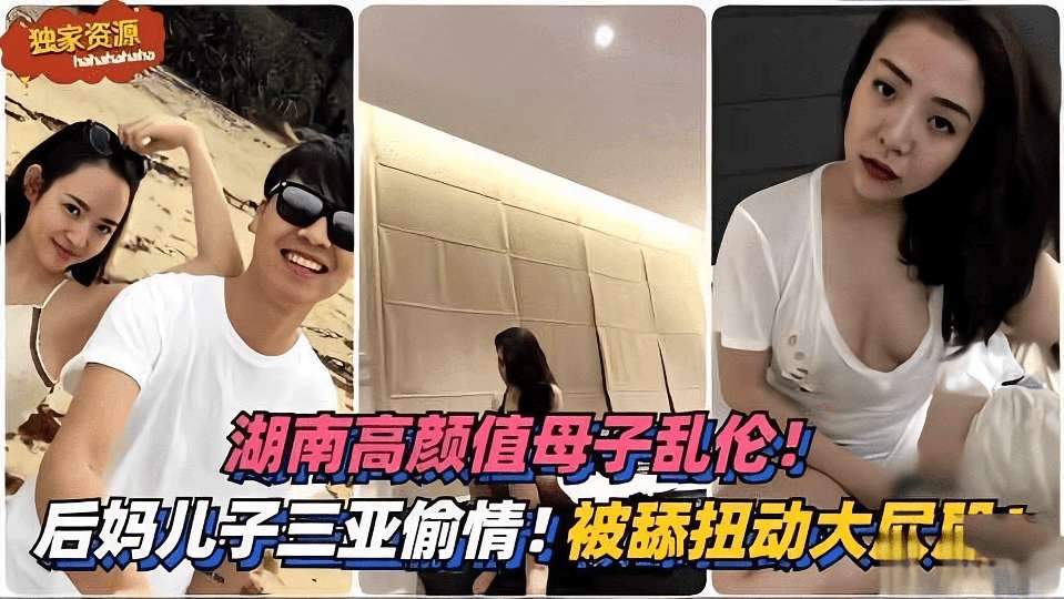 湖南高颜值母子乱伦。。后妈和儿子去三亚旅游偷情。。。被舔扭动大屁股