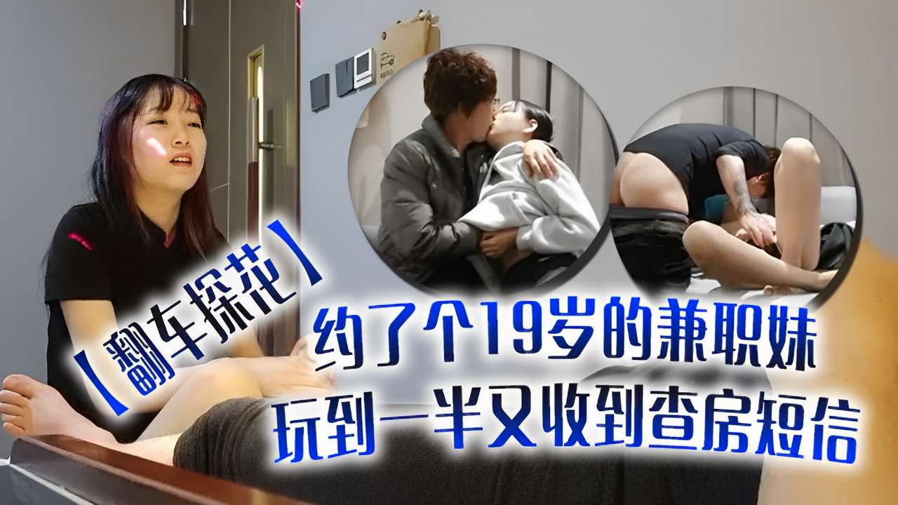 翻车探花～约了个19岁的兼职妹玩到一半又收到查房短信