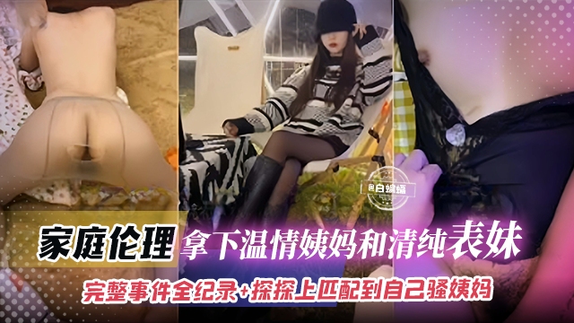 家庭乱伦-拿下温情姨妈和清纯表妹，完整事件全记录+探探上匹配到自己骚姨妈