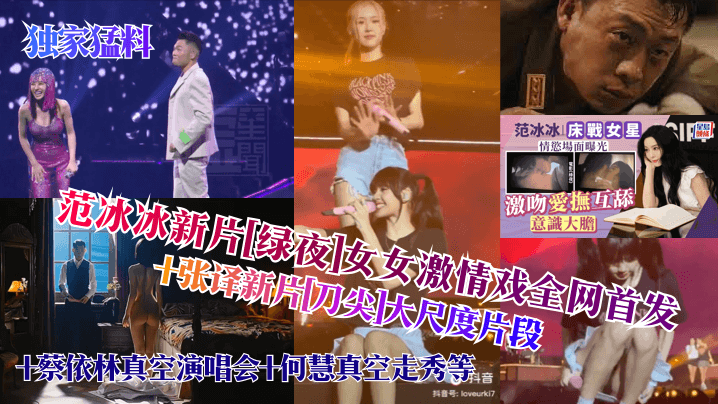 【独家猛料】范冰冰新片[绿夜]女女激情戏全网首发！+张译新片[刀尖]大尺度片段+蔡依林真空演唱会+何慧真空走秀，等