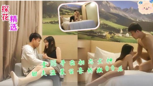 【探花精选】壹屌寻花初恋女神，甜美温柔苗条娇嫩00后