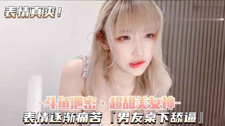 [斗鱼泄密-超甜美女神]表情逐渐痛苦，男友桌下舔逼，有声版