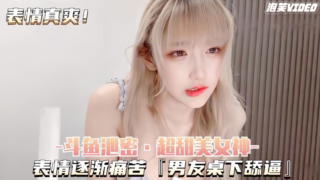 【斗鱼泄密-超甜美女神】表情逐渐痛苦，男友桌下舔逼，有声版