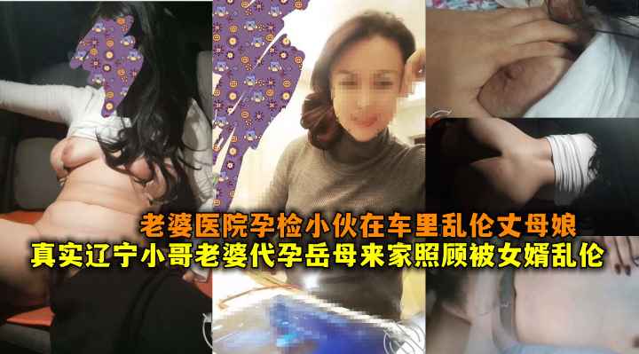 真实辽宁小哥老婆代孕岳母来家照顾被女婿乱伦，老婆医院孕检小伙在车里乱伦丈母娘。
