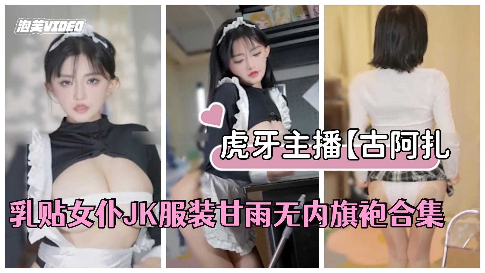 虎牙主播【古阿扎】#古阿扎是猪，乳贴女仆JK服装甘雨无内旗袍合集