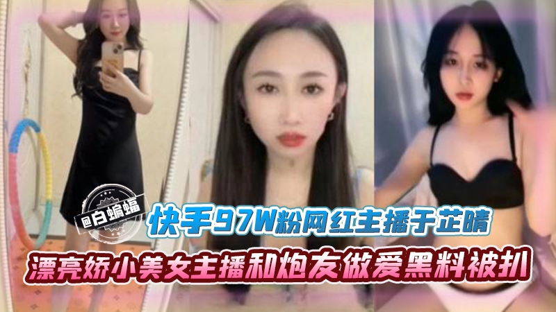 【97W粉主播黑料】漂亮娇小快手网红“于芷晴”和小奶狗炮友做爱黑料被扒，叛逆网红少女