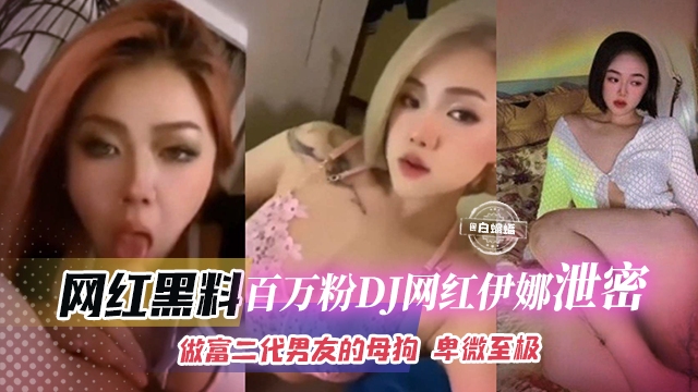 网红黑料-百万粉丝网红DJ伊娜泄密，做富二代的母狗 卑微至极