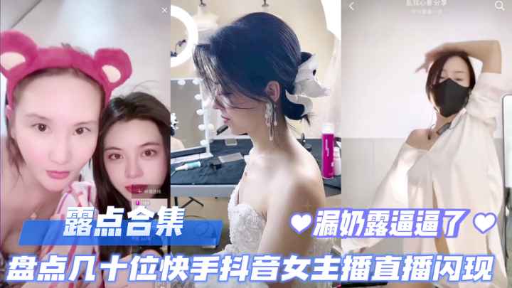 直播露点合集，盘点几十位快手抖音女主播直播露点闪现，露奶露逼，