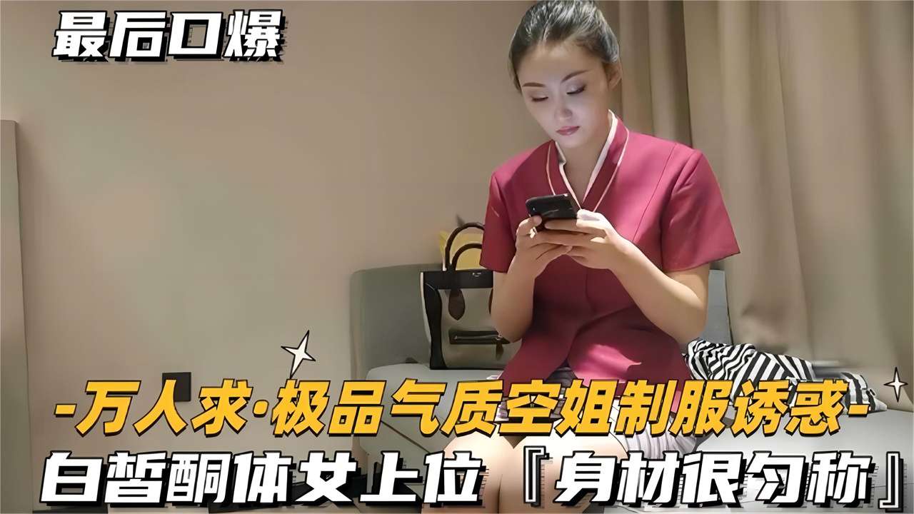 极品气质空姐制服诱惑，白皙酮体女上位身材很匀称，最后口爆