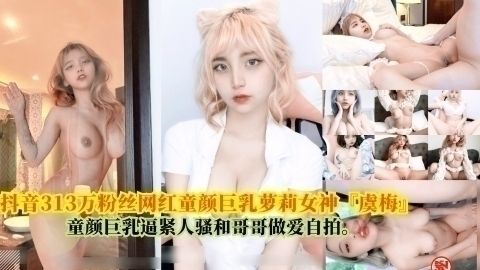 抖音313万粉丝网红童颜巨乳萝莉女神『虞梅』，童颜巨乳逼紧人骚和哥哥估爱白拍
