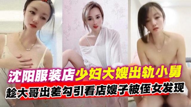 炸裂乱伦-沈阳母狗大嫂乱伦偷晴小舅，趁着大哥出差勾引乱伦嫂子被侄女发现-